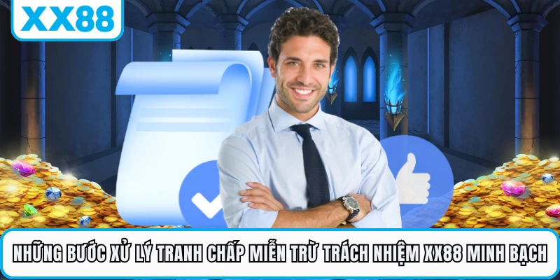Những bước xử lý tranh chấp miễn trừ trách nhiệm XX88 minh bạch